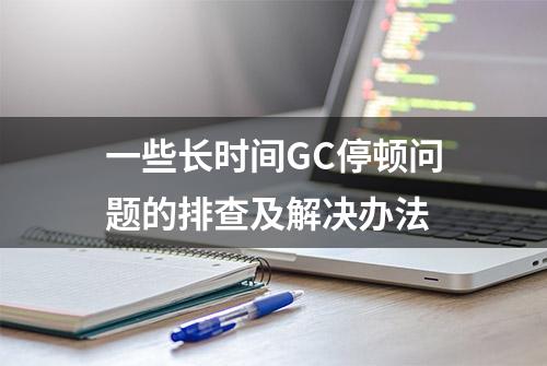 一些长时间GC停顿问题的排查及解决办法