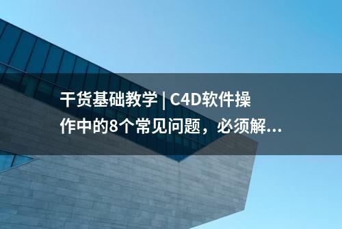 干货基础教学 | C4D软件操作中的8个常见问题，必须解决他们