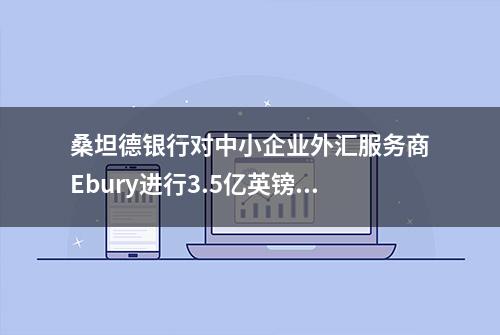 桑坦德银行对中小企业外汇服务商Ebury进行3.5亿英镑战略投资