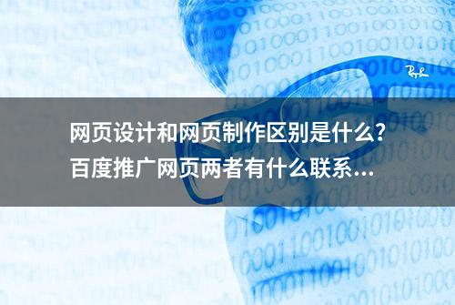 网页设计和网页制作区别是什么？百度推广网页两者有什么联系？