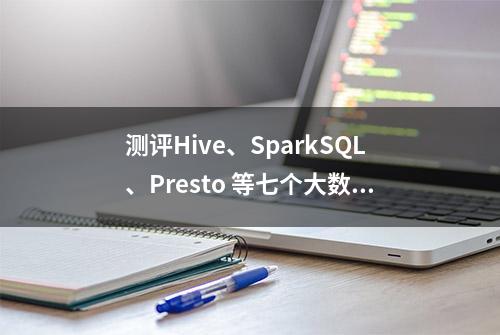 测评Hive、SparkSQL、Presto 等七个大数据查询引擎，最快的是?