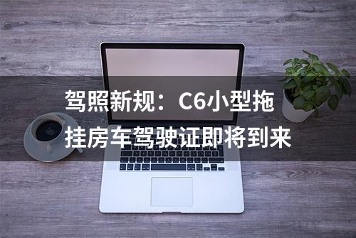 驾照新规：C6小型拖挂房车驾驶证即将到来