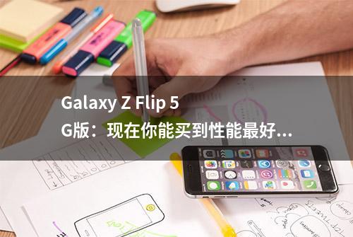 Galaxy Z Flip 5G版：现在你能买到性能最好的折叠屏手机