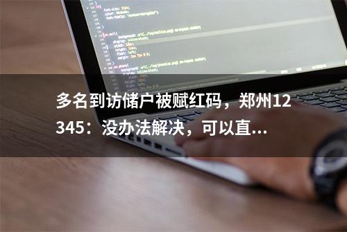 多名到访储户被赋红码，郑州12345：没办法解决，可以直接到国务院平台投诉