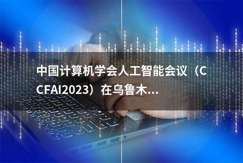 中国计算机学会人工智能会议（CCFAI2023）在乌鲁木齐市举办