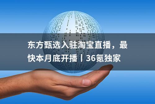 东方甄选入驻淘宝直播，最快本月底开播丨36氪独家