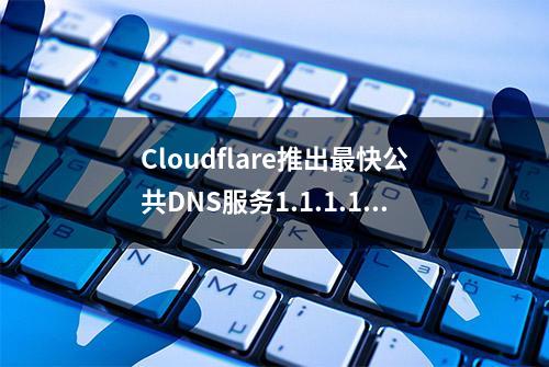 Cloudflare推出最快公共DNS服务1.1.1.1，速度远超8.8.8.8