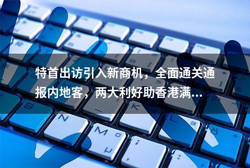 特首出访引入新商机，全面通关通报内地客，两大利好助香港满血复活