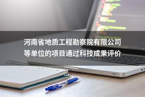 河南省地质工程勘察院有限公司等单位的项目通过科技成果评价