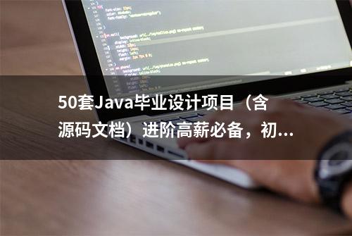 50套Java毕业设计项目（含源码文档）进阶高薪必备，初学者免费领