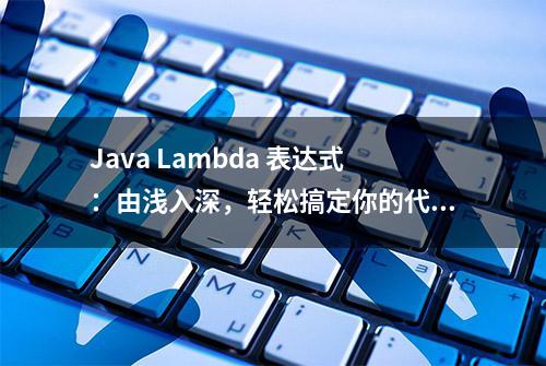 Java Lambda 表达式：由浅入深，轻松搞定你的代码