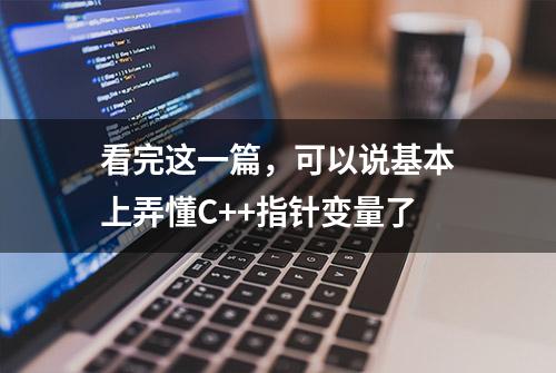 看完这一篇，可以说基本上弄懂C++指针变量了