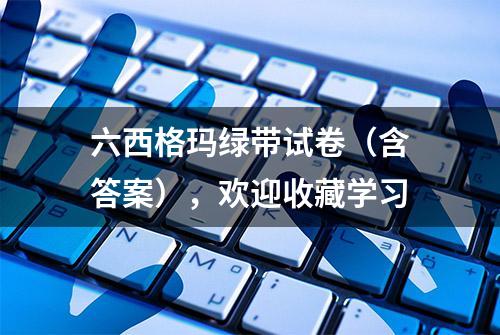 六西格玛绿带试卷（含答案），欢迎收藏学习