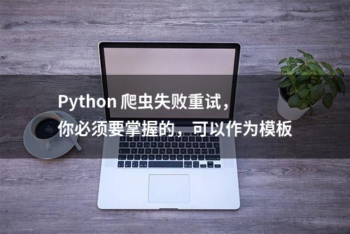 Python 爬虫失败重试，你必须要掌握的，可以作为模板