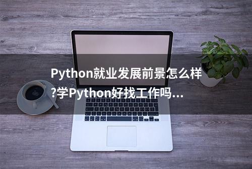 Python就业发展前景怎么样?学Python好找工作吗?