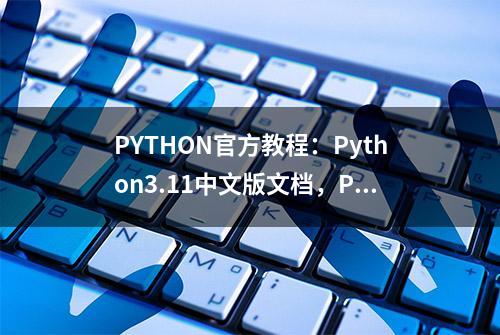 PYTHON官方教程：Python3.11中文版文档，Python原来这么简单！