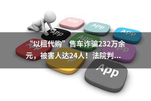 “以租代购”售车诈骗232万余元，被害人达24人！法院判了！