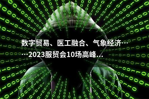 数字贸易、医工融合、气象经济……2023服贸会10场高峰论坛亮点纷呈