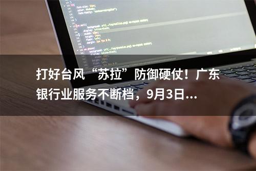 打好台风“苏拉”防御硬仗！广东银行业服务不断档，9月3日多地网点恢复营业