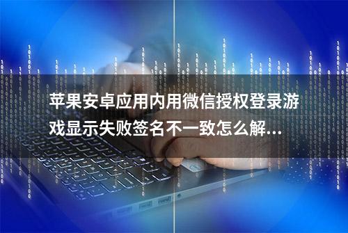 苹果安卓应用内用微信授权登录游戏显示失败签名不一致怎么解决？