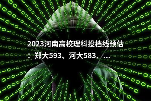 2023河南高校理科投档线预估：郑大593、河大583、河师大549分