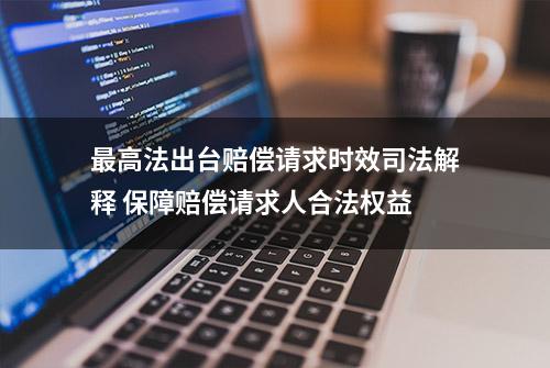 最高法出台赔偿请求时效司法解释 保障赔偿请求人合法权益