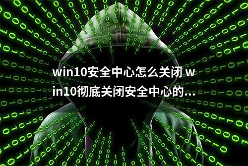 win10安全中心怎么关闭 win10彻底关闭安全中心的方式