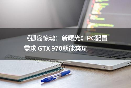 《孤岛惊魂：新曙光》PC配置需求 GTX 970就能爽玩