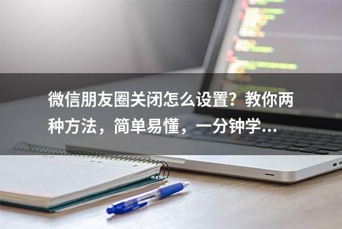 微信朋友圈关闭怎么设置？教你两种方法，简单易懂，一分钟学会！