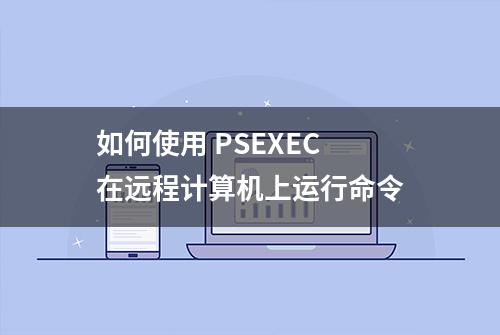 如何使用 PSEXEC 在远程计算机上运行命令