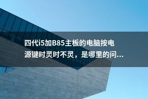 四代i5加B85主板的电脑按电源键时灵时不灵，是哪里的问题呢？