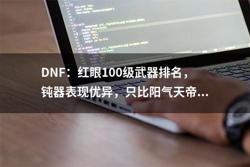 DNF：红眼100级武器排名，钝器表现优异，只比阳气天帝剑差一点