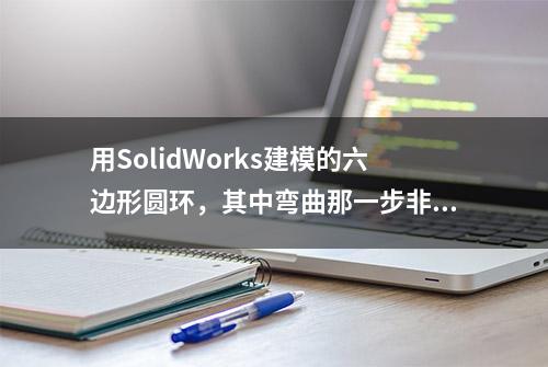 用SolidWorks建模的六边形圆环，其中弯曲那一步非常耗时间