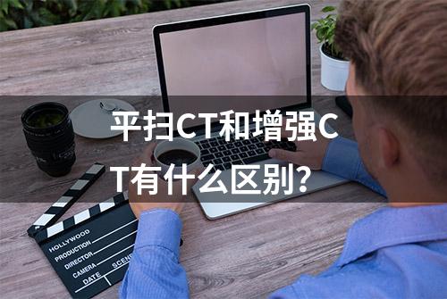 平扫CT和增强CT有什么区别？