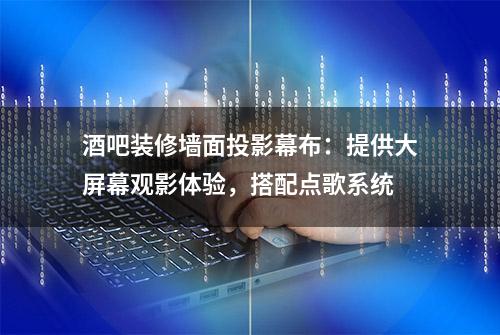 酒吧装修墙面投影幕布：提供大屏幕观影体验，搭配点歌系统