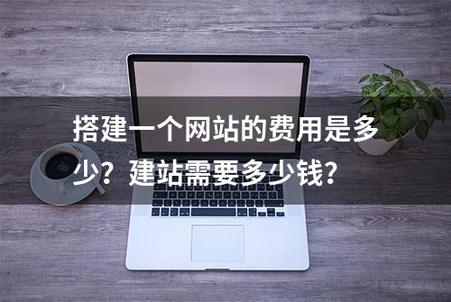 搭建一个网站的费用是多少？建站需要多少钱？