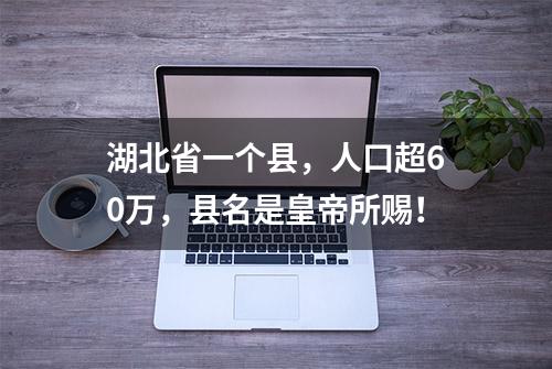 湖北省一个县，人口超60万，县名是皇帝所赐！