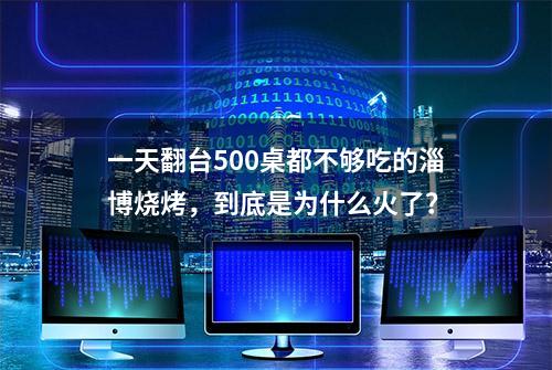 一天翻台500桌都不够吃的淄博烧烤，到底是为什么火了？