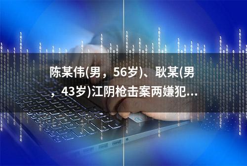 陈某伟(男，56岁)、耿某(男，43岁)江阴枪击案两嫌犯均已身亡！警方通报更多细节