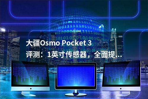 大疆Osmo Pocket 3评测：1英寸传感器，全面提升的影像口袋云台相机