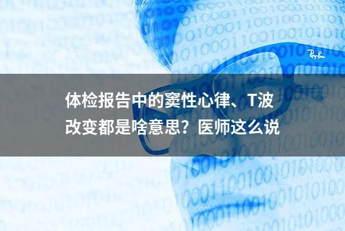 体检报告中的窦性心律、T波改变都是啥意思？医师这么说