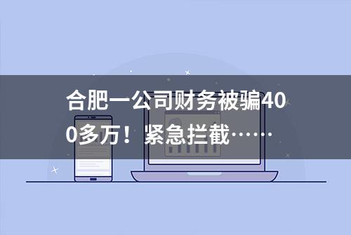 合肥一公司财务被骗400多万！紧急拦截……