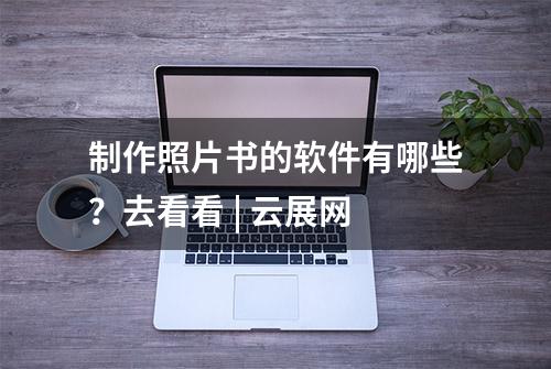 制作照片书的软件有哪些？去看看 | 云展网