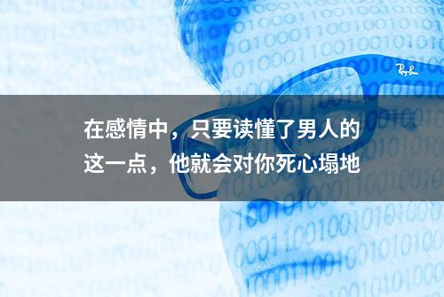 在感情中，只要读懂了男人的这一点，他就会对你死心塌地