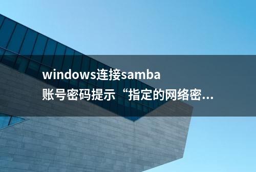 windows连接samba 账号密码提示“指定的网络密码不正确”