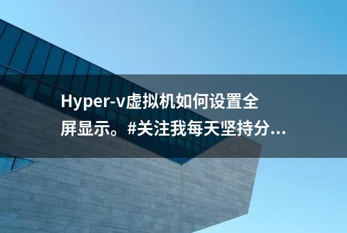 Hyper-v虚拟机如何设置全屏显示。#关注我每天坚持分享知识