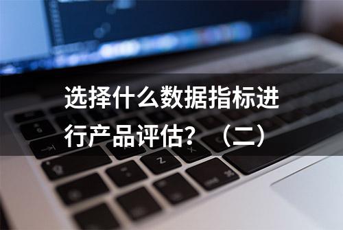 选择什么数据指标进行产品评估？（二）