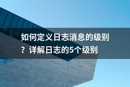 如何定义日志消息的级别？详解日志的5个级别