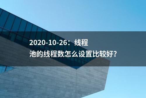 2020-10-26：线程池的线程数怎么设置比较好？