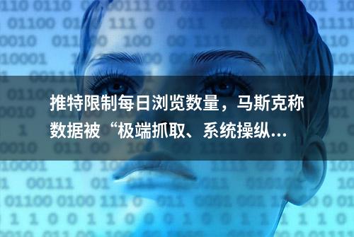 推特限制每日浏览数量，马斯克称数据被“极端抓取、系统操纵”